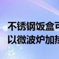 不锈钢饭盒可以微波炉加热么（不锈钢饭盒可以微波炉加热）
