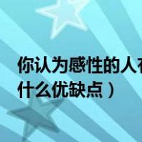 你认为感性的人有什么优缺点怎么回答（你认为感性的人有什么优缺点）