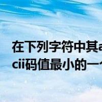 在下列字符中其ascii码值最小的一个是（在下列字符中其ascii码值最小的一个是____）