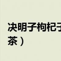 决明子枸杞子菊花茶比例（决明子枸杞子菊花茶）