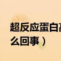 超反应蛋白高是怎么回事（c反应蛋白高是怎么回事）