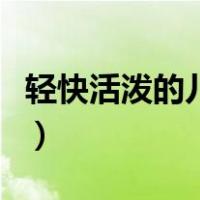 轻快活泼的儿童音乐（轻快活泼的儿童纯音乐）
