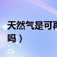 天然气是可再生资源吗（天然气是可再生资源吗）