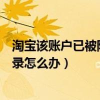淘宝该账户已被限制登录怎么找回（淘宝该账户已被限制登录怎么办）