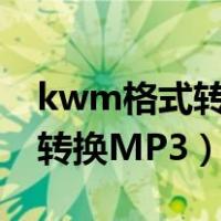 kwm格式转换mp3用什么软件（KWM格式转换MP3）