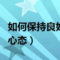 如何保持良好的心态和心情（如何保持良好的心态）