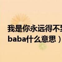 我是你永远得不到的爸爸是什么意思（我是你永远得不到的baba什么意思）