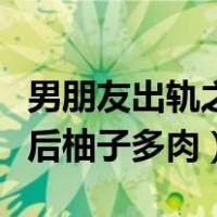男朋友出轨之后柚子多肉结局（男朋友出轨之后柚子多肉）