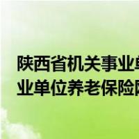 陕西省机关事业单位养老保险网上业务系统（陕西省机关事业单位养老保险网厅系统）