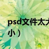 psd文件太大怎么打开（psd文件太大怎么变小）