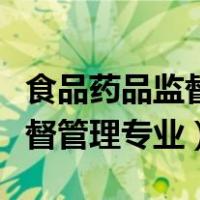 食品药品监督管理专业就业前景（食品药品监督管理专业）