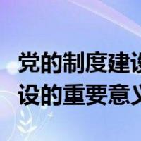 党的制度建设的重要性和必要性（党的制度建设的重要意义）