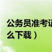 公务员准考证怎么下载下来（公务员准考证怎么下载）