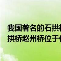 我国著名的石拱桥赵州桥位于现在的什么省（我国著名的石拱桥赵州桥位于什么省）