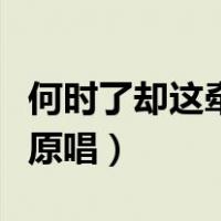 何时了却这牵挂原唱完整版（何时了却这牵挂原唱）