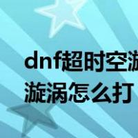 dnf超时空漩涡前置任务怎么做（dnf超时空漩涡怎么打）