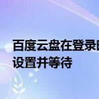 百度云盘在登录时提示ldquo网络连接失败请检查您的网络设置并等待