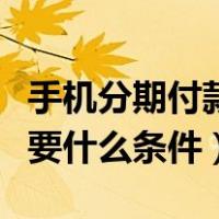 手机分期付款需要什么要求（手机分期付款需要什么条件）