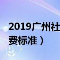 2019广州社保缴费价格表（2019广州社保缴费标准）