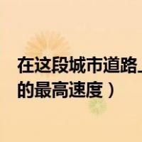 在这段城市道路上行驶的最高速度（在这段城市道路上行驶的最高速度）