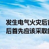 发生电气火灾后首先应该采取的第一条措施（发生电气火灾后首先应该采取的第一条措施是）