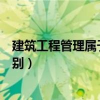 建筑工程管理属于什么专业（建筑工程管理属于什么专业类别）