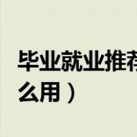 毕业就业推荐表有用吗（毕业就业推荐表有什么用）
