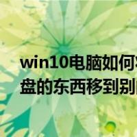 win10电脑如何将c盘里的东西挪到d盘里（win10怎么把c盘的东西移到别的盘里）