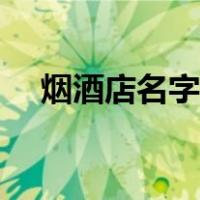烟酒店名字怎么取（烟酒店名字大全集）