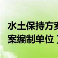 水土保持方案编制单位资质等级（水土保持方案编制单位）
