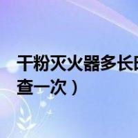 干粉灭火器多长时间检查一次水压（干粉灭火器多长时间检查一次）