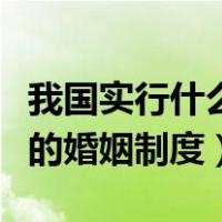 我国实行什么样的婚姻制度（我国实行什么样的婚姻制度）