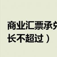 商业汇票承兑期限最长（商业汇票承兑期限最长不超过）