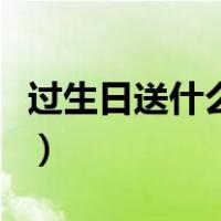 过生日送什么礼物好呢（过生日送什么礼物好）
