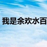 我是余欢水百度百科（我是余欢水百度百科）