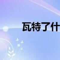 瓦特了什么意思（瓦特了什么意思）