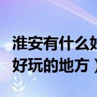 淮安有什么好玩的地方适合小孩（淮安有什么好玩的地方）