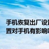 手机恢复出厂设置对手机有没有什么影响（手机恢复出厂设置对手机有影响吗）