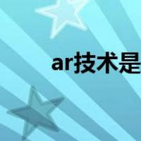 ar技术是什么东西（ar技术是什么）