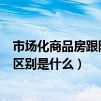 市场化商品房跟限价商品房的区别（限价商品房和商品房的区别是什么）