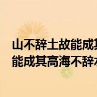 山不辞土故能成其高海不辞水故能成其深作文（山不辞土故能成其高海不辞水故能成其深）