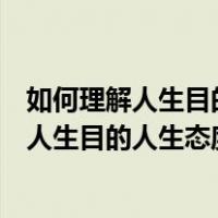 如何理解人生目的人生态度和人生价值观的关系（如何理解人生目的人生态度和人生价值的关系）