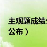 主观题成绩公布2022（主观题成绩什么时候公布）