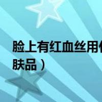 脸上有红血丝用什么护肤品效果好（脸上有红血丝用什么护肤品）