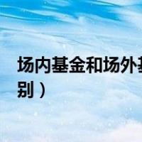 场内基金和场外基金的区别总结（场内基金和场外基金的区别）