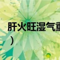 肝火旺湿气重喝什么（肝火旺湿气重喝什么茶）