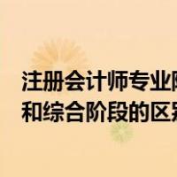 注册会计师专业阶段和综合阶段时间（注册会计师专业阶段和综合阶段的区别）