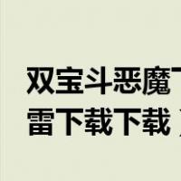 双宝斗恶魔下载 RMVB 下载（双宝斗恶魔迅雷下载下载）