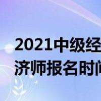 2021中级经济师报名时间天津（2021中级经济师报名时间）