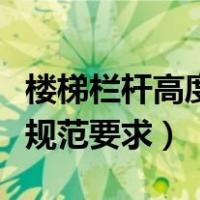 楼梯栏杆高度规范要求是什么（楼梯栏杆高度规范要求）